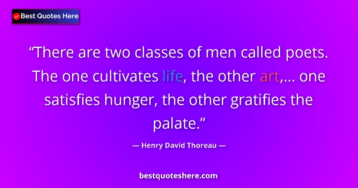 Quote by Henry David Thoreau: There are two classes of men called poets. The one cultivates life, the other art,... one satisfies ...