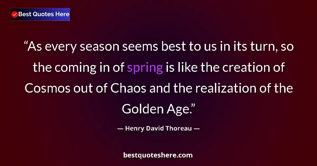Quote by Henry David Thoreau: As every season seems best to us in its turn, so the coming in of spring is like the creation of Cos...