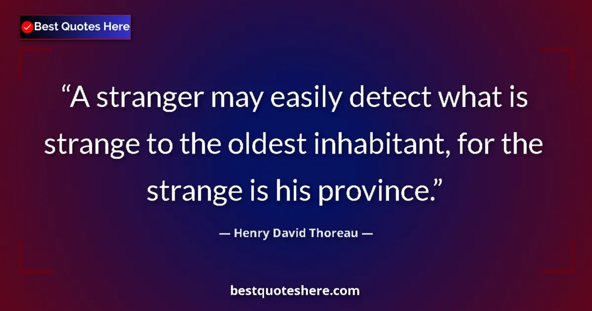 Image for the quote by Henry David Thoreau: A stranger may easily detect what is strange to the oldest inhabitant, for the strange is his provin...