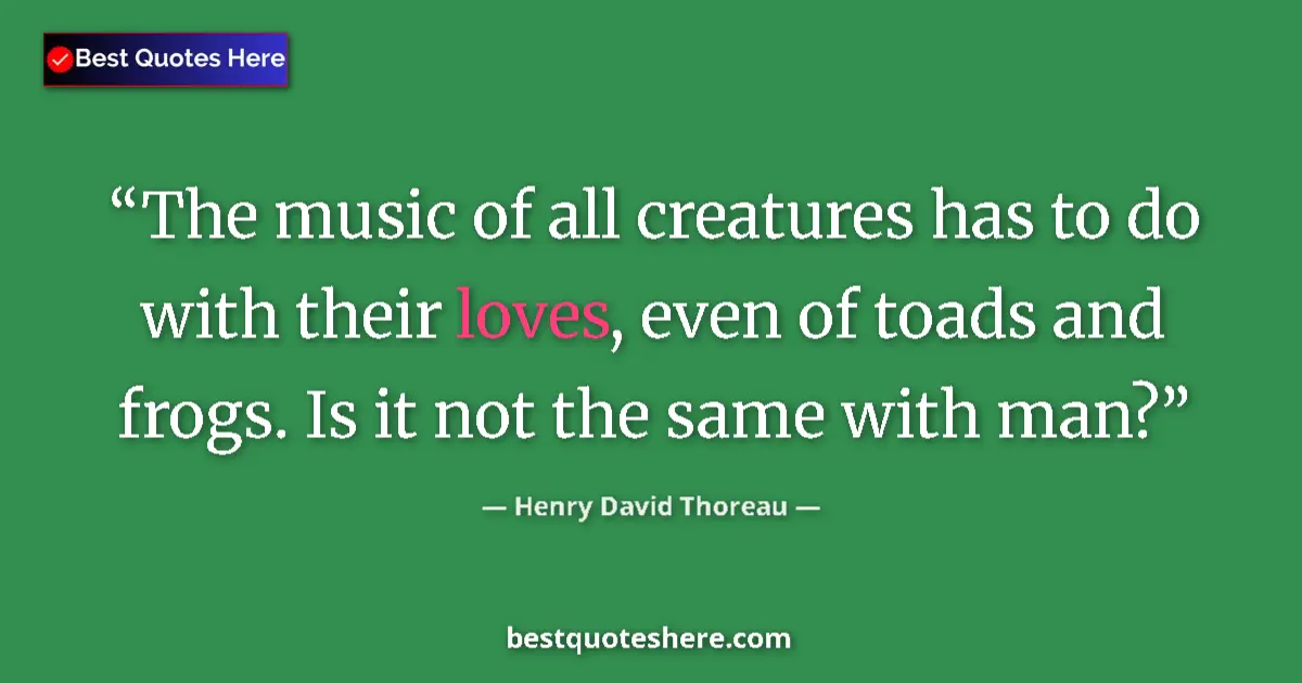 Quote by Henry David Thoreau: The music of all creatures has to do with their loves, even of toads and frogs. Is it not the same w...