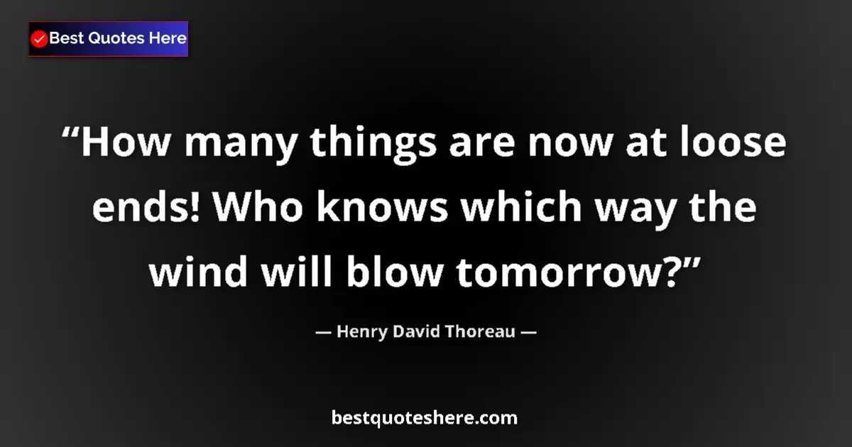 Quote by Henry David Thoreau: How many things are now at loose ends! Who knows which way the wind will blow tomorrow?...