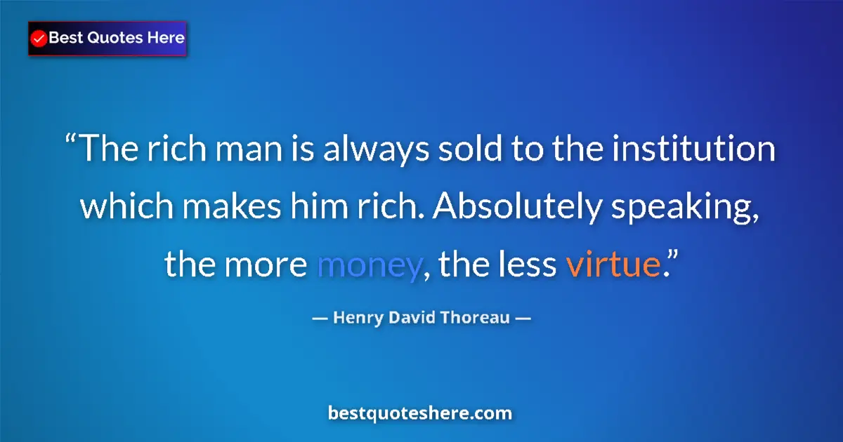 Quote by Henry David Thoreau: The rich man is always sold to the institution which makes him rich. Absolutely speaking, the more m...