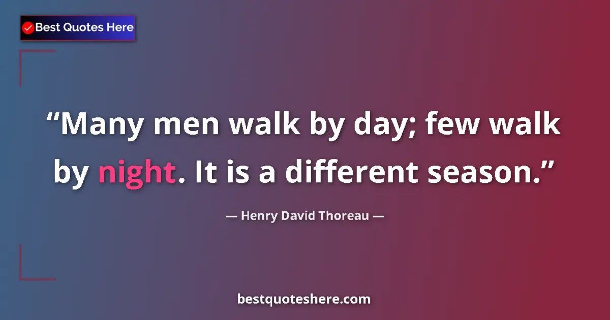 Quote by Henry David Thoreau: Many men walk by day; few walk by night. It is a different season....