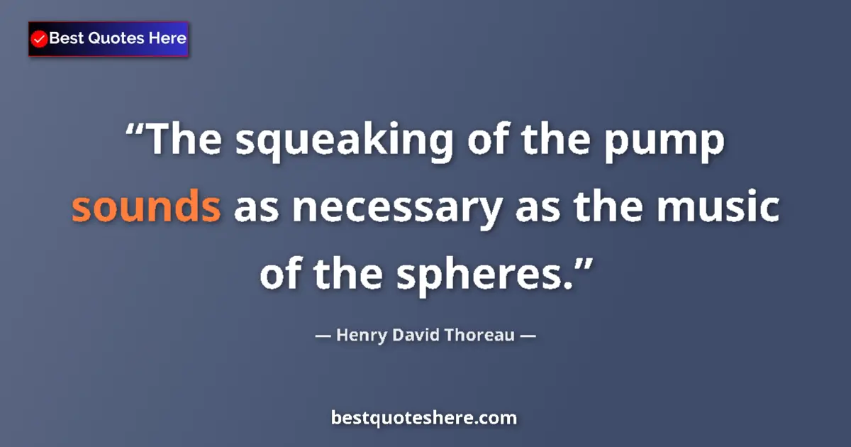 Quote by Henry David Thoreau: The squeaking of the pump sounds as necessary as the music of the spheres....