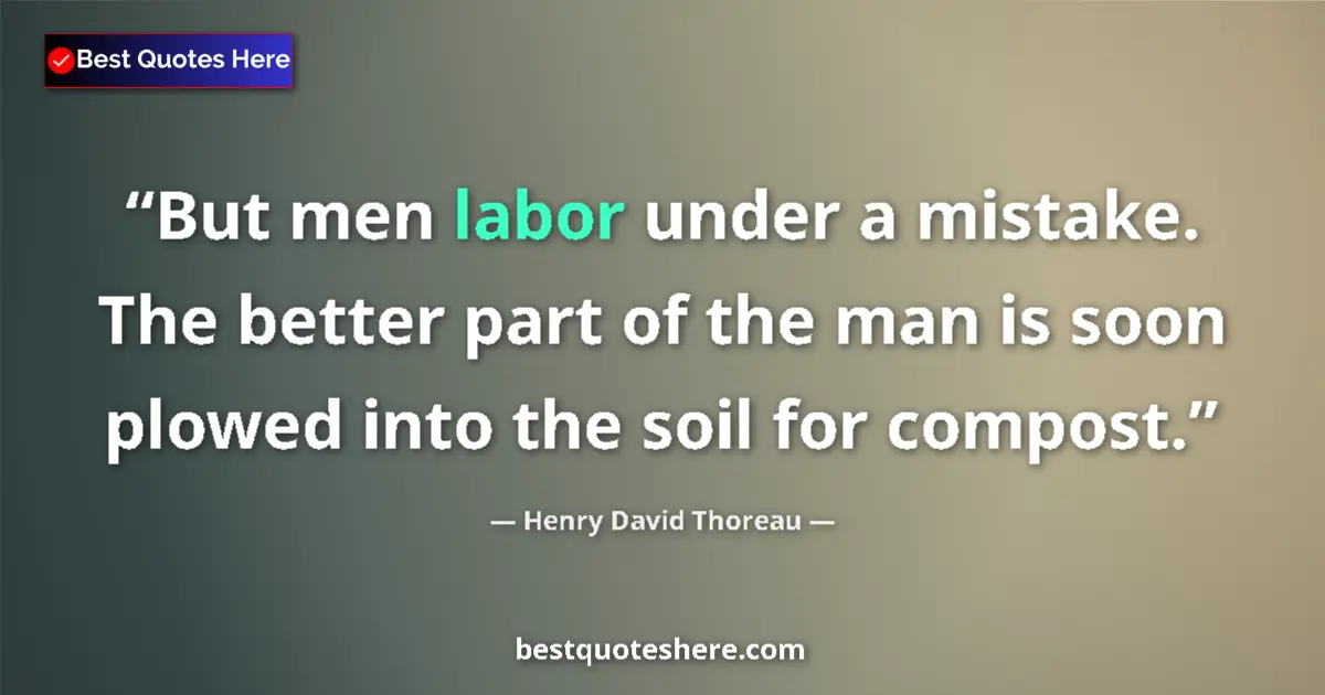Quote by Henry David Thoreau: But men labor under a mistake. The better part of the man is soon plowed into the soil for compost....