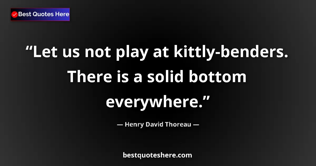 Quote by Henry David Thoreau: Let us not play at kittly-benders. There is a solid bottom everywhere....