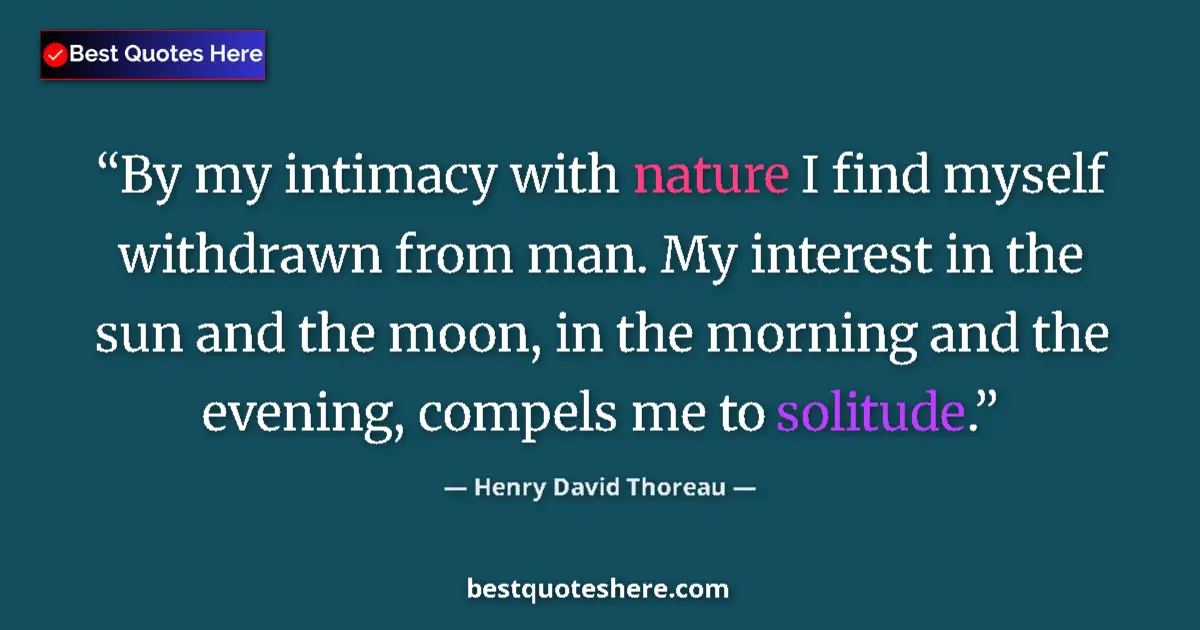 Quote by Henry David Thoreau: By my intimacy with nature I find myself withdrawn from man. My interest in the sun and the moon, in...