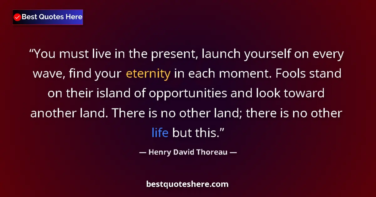 Quote by Henry David Thoreau: You must live in the present, launch yourself on every wave, find your eternity in each moment. Fool...