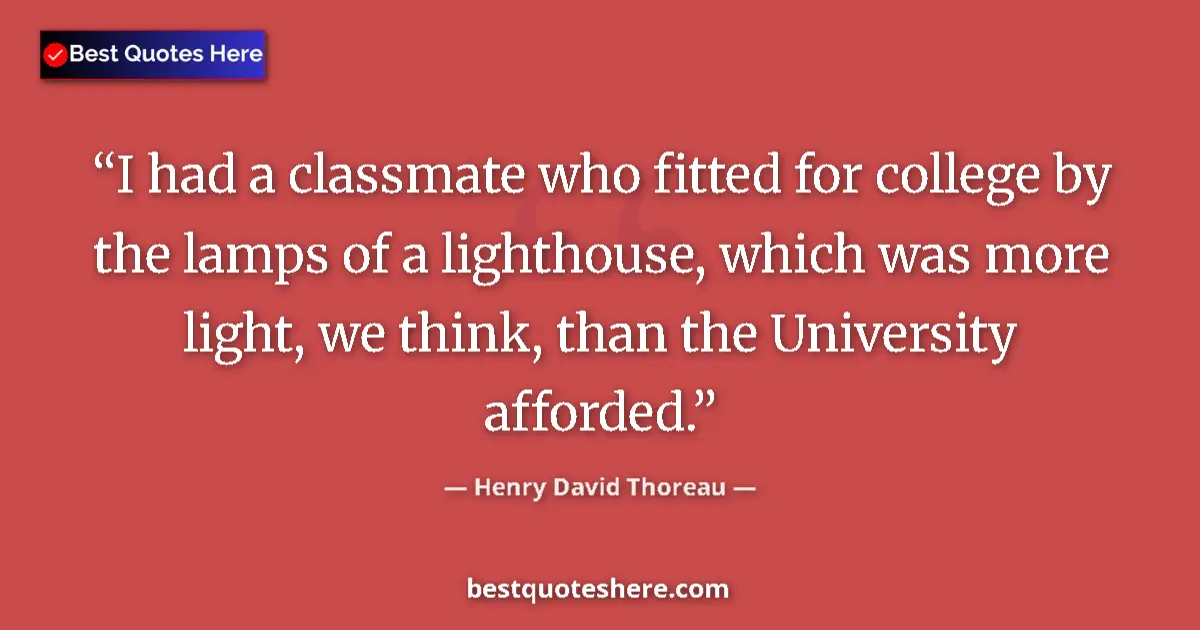 Image for the quote by Henry David Thoreau: I had a classmate who fitted for college by the lamps of a lighthouse, which was more light, we thin...