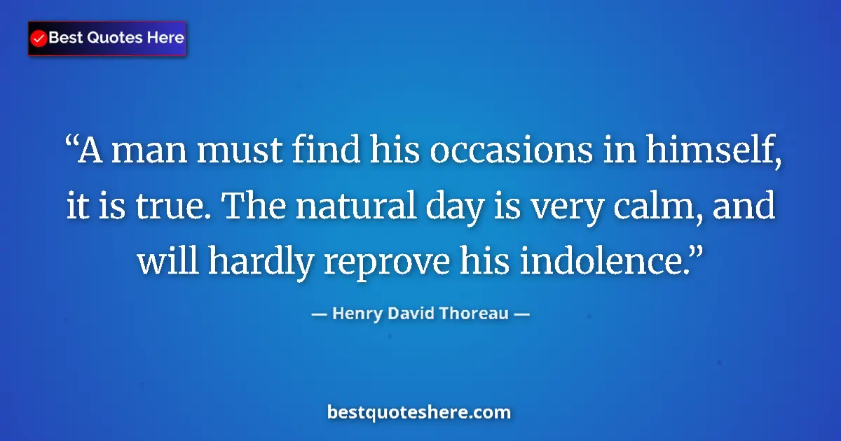 Image for the quote by Henry David Thoreau: A man must find his occasions in himself, it is true. The natural day is very calm, and will hardly ...