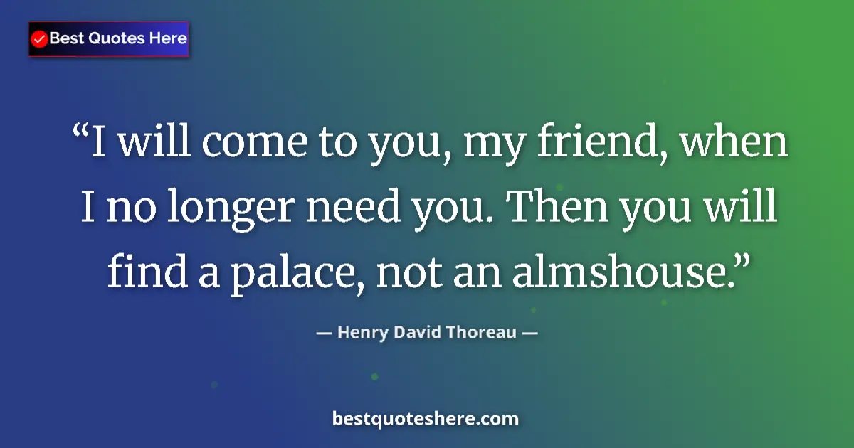 Quote by Henry David Thoreau: I will come to you, my friend, when I no longer need you. Then you will find a palace, not an almsho...