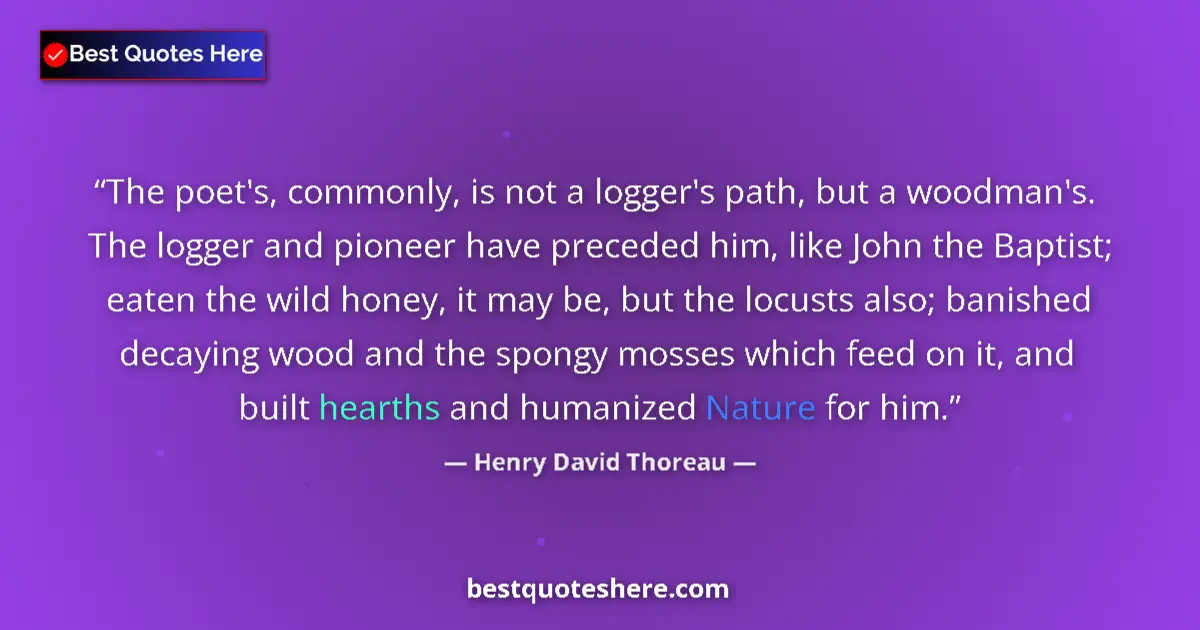 Quote by Henry David Thoreau: The poet's, commonly, is not a logger's path, but a woodman's. The logger and pioneer have preceded ...
