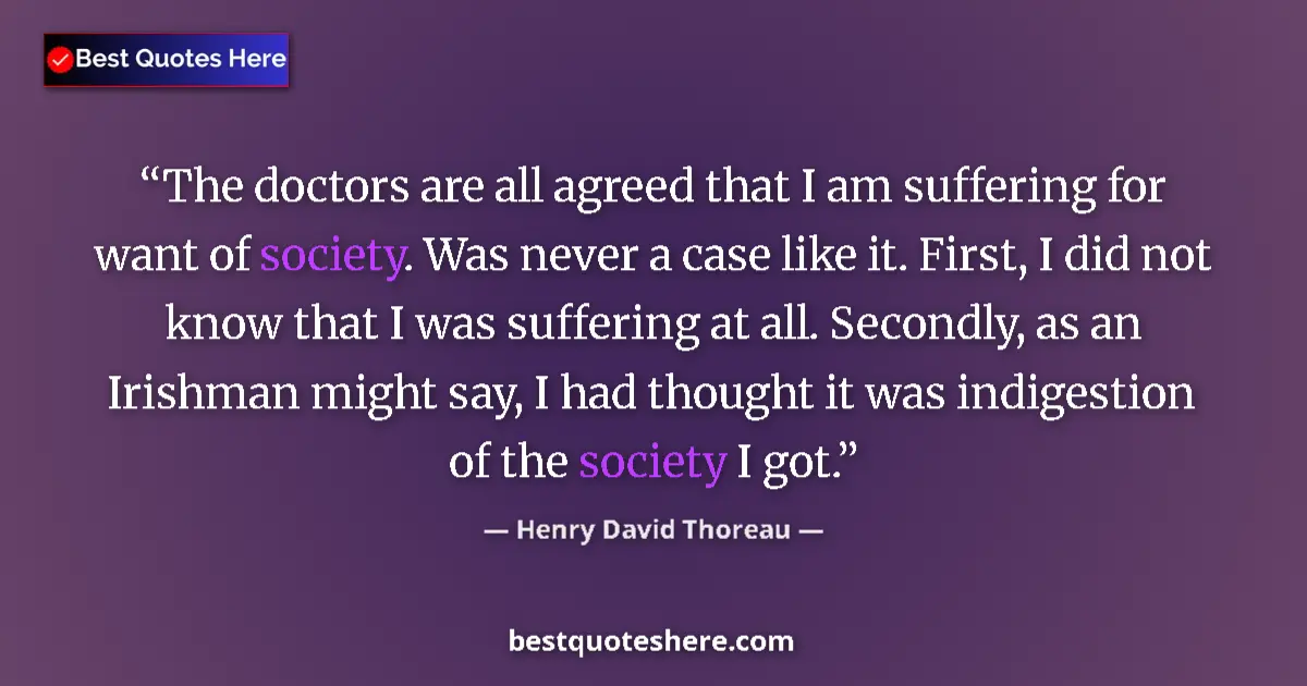 Quote by Henry David Thoreau: The doctors are all agreed that I am suffering for want of society. Was never a case like it. First,...
