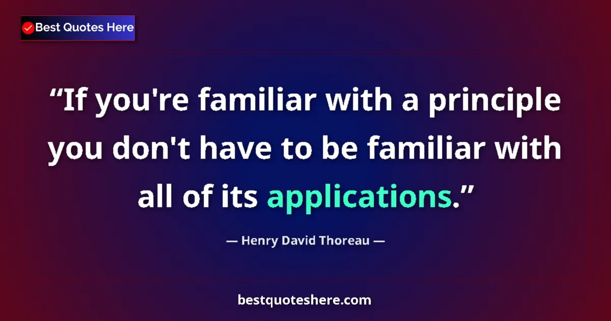 Quote by Henry David Thoreau: If you're familiar with a principle you don't have to be familiar with all of its applications....