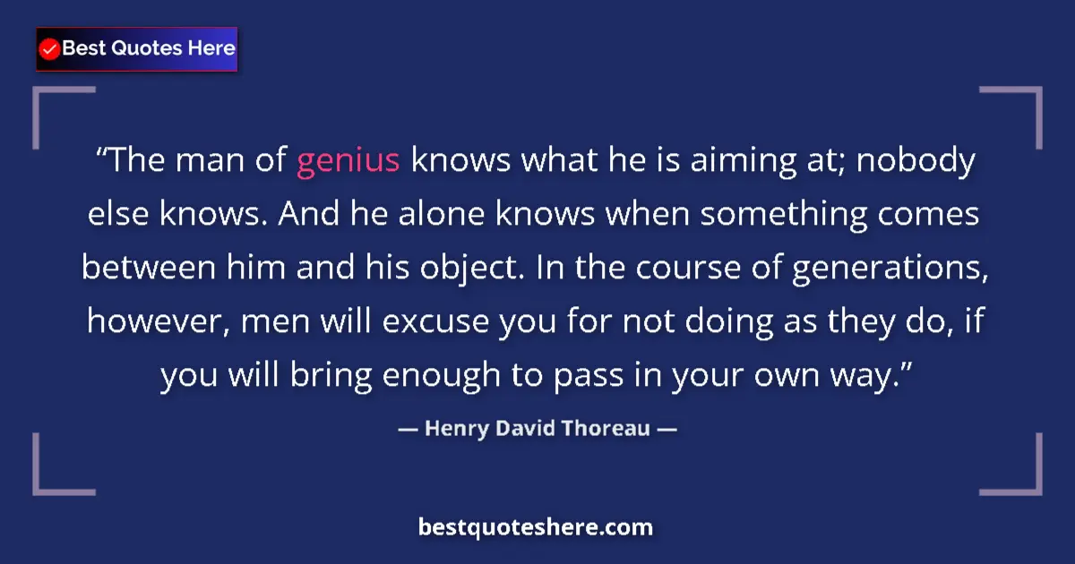 Image for the quote by Henry David Thoreau: The man of genius knows what he is aiming at; nobody else knows. And he alone knows when something c...
