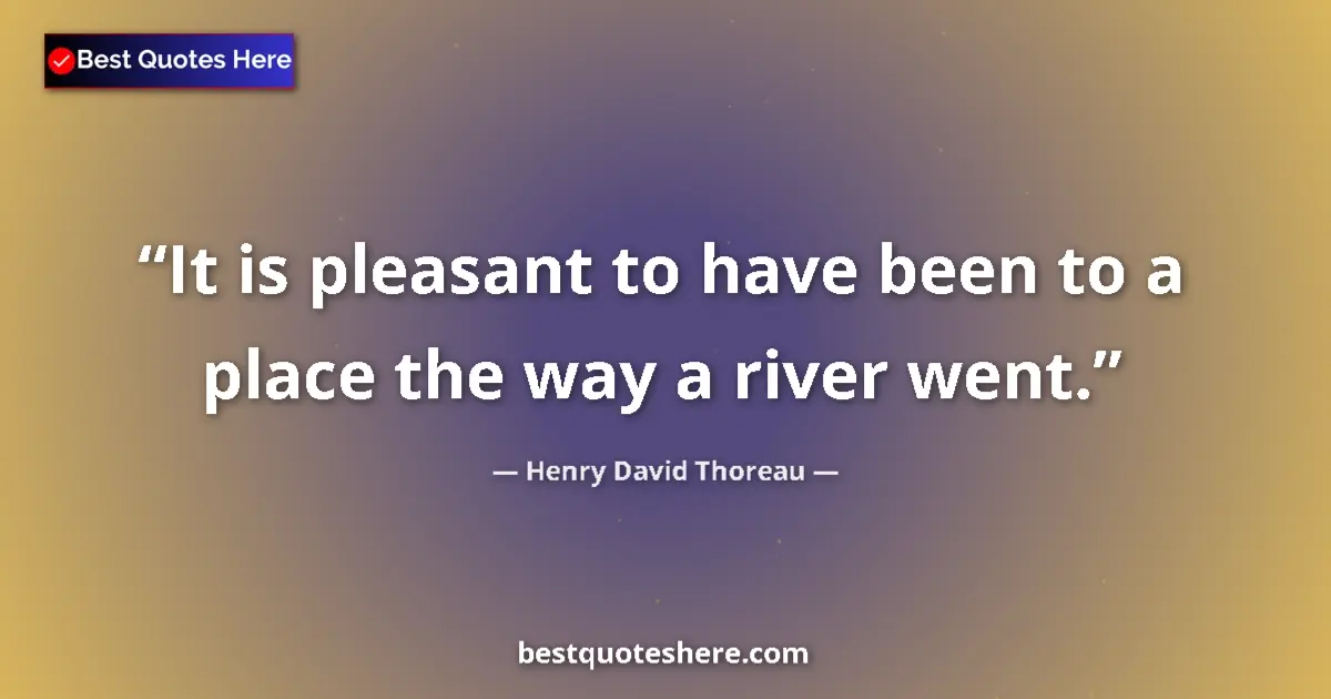Quote by Henry David Thoreau: It is pleasant to have been to a place the way a river went....