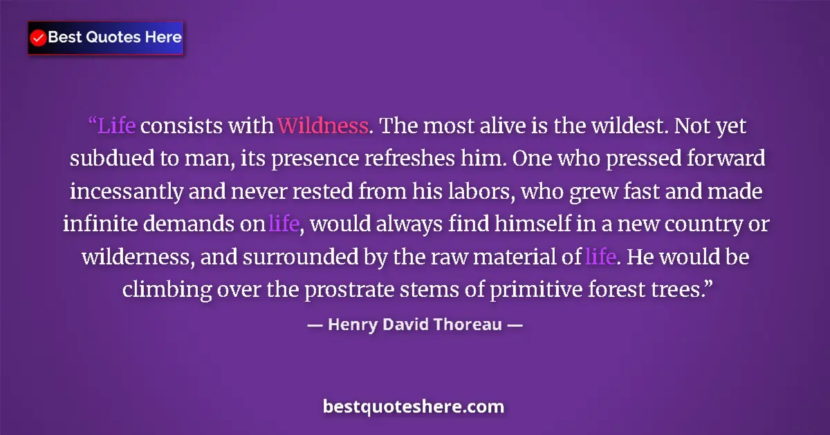 Quote by Henry David Thoreau: Life consists with Wildness. The most alive is the wildest. Not yet subdued to man, its presence ref...