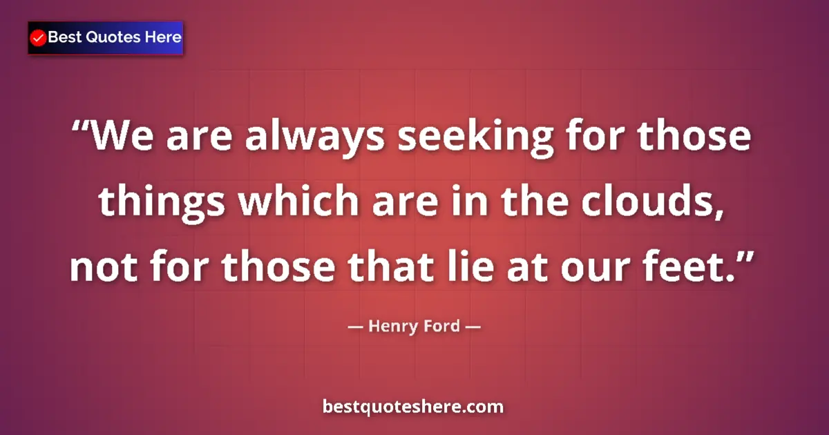Quote by Henry Ford: We are always seeking for those things which are in the clouds, not for those that lie at our feet....