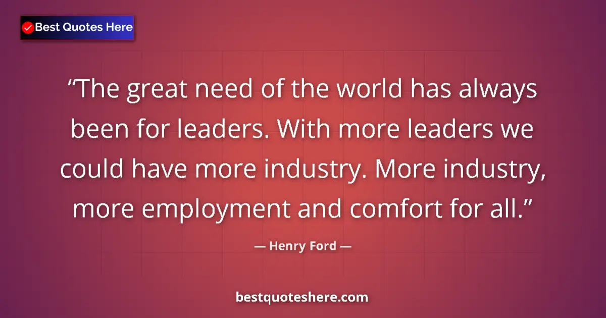 Quote by Henry Ford: The great need of the world has always been for leaders. With more leaders we could have more indust...