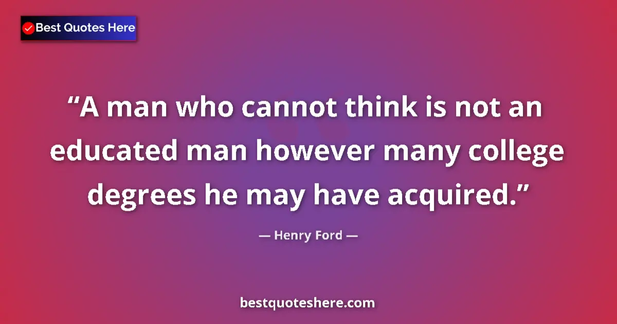 Quote by Henry Ford: A man who cannot think is not an educated man however many college degrees he may have acquired....