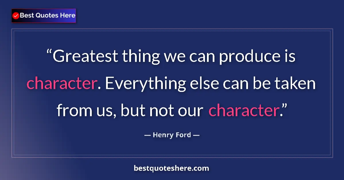 Quote by Henry Ford: Greatest thing we can produce is character. Everything else can be taken from us, but not our charac...