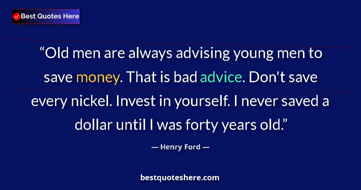Quote by Henry Ford: Old men are always advising young men to save money. That is bad advice. Don't save every nickel. In...