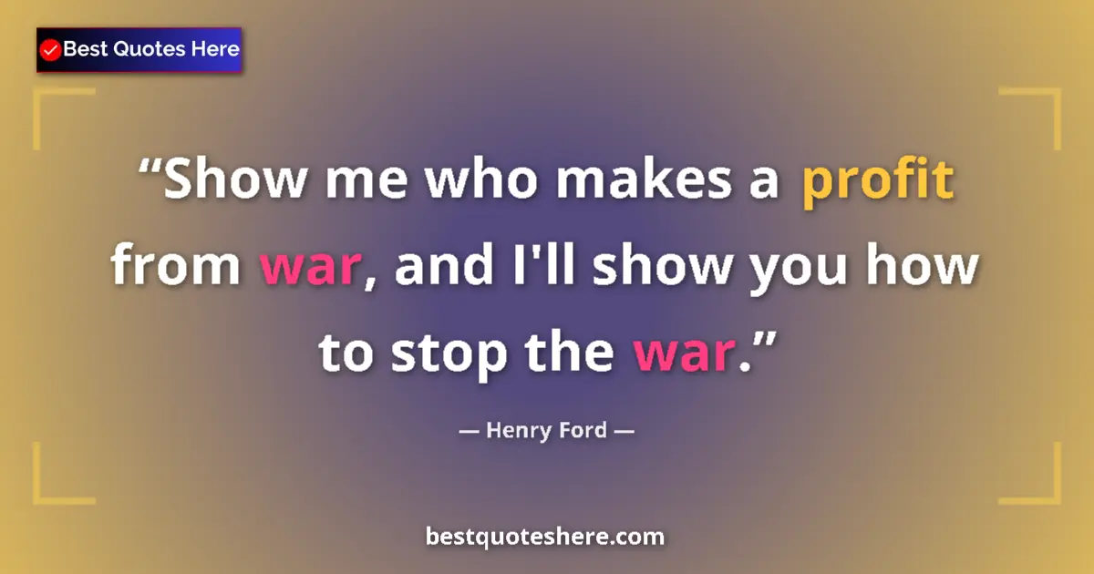 Quote by Henry Ford: Show me who makes a profit from war, and I'll show you how to stop the war....
