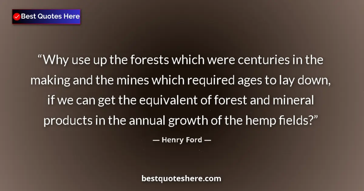 Quote by Henry Ford: Why use up the forests which were centuries in the making and the mines which required ages to lay d...