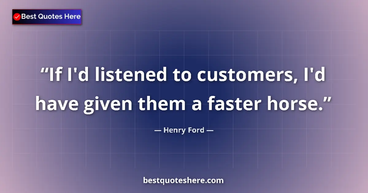 Quote by Henry Ford: If I'd listened to customers, I'd have given them a faster horse....