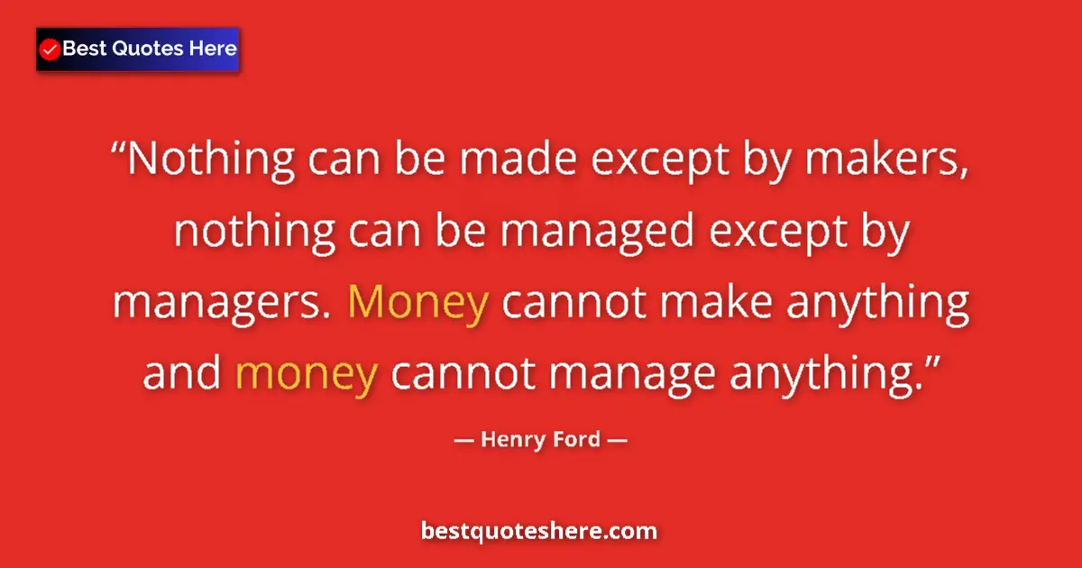 Quote by Henry Ford: Nothing can be made except by makers, nothing can be managed except by managers. Money cannot make a...
