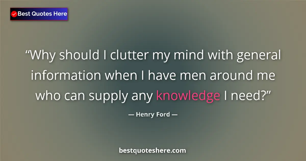 Quote by Henry Ford: Why should I clutter my mind with general information when I have men around me who can supply any k...