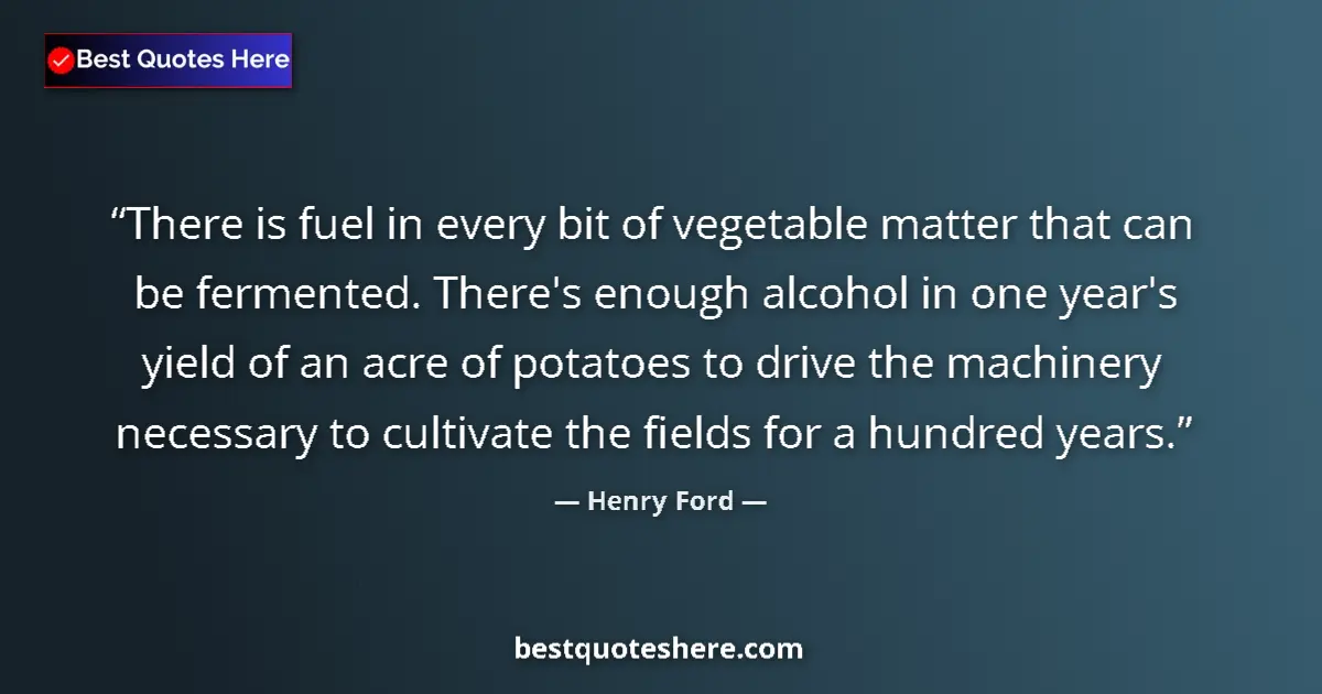 Quote by Henry Ford: There is fuel in every bit of vegetable matter that can be fermented. There's enough alcohol in one ...
