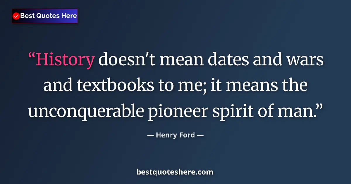 Quote by Henry Ford: History doesn't mean dates and wars and textbooks to me; it means the unconquerable pioneer spirit o...