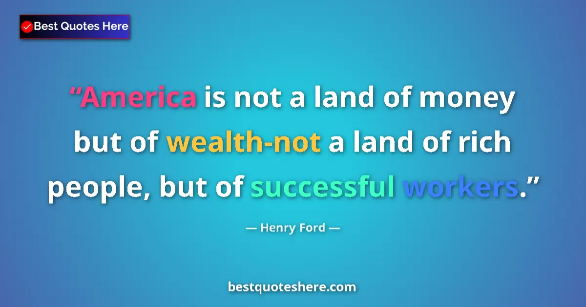 Quote by Henry Ford: America is not a land of money but of wealth-not a land of rich people, but of successful workers....