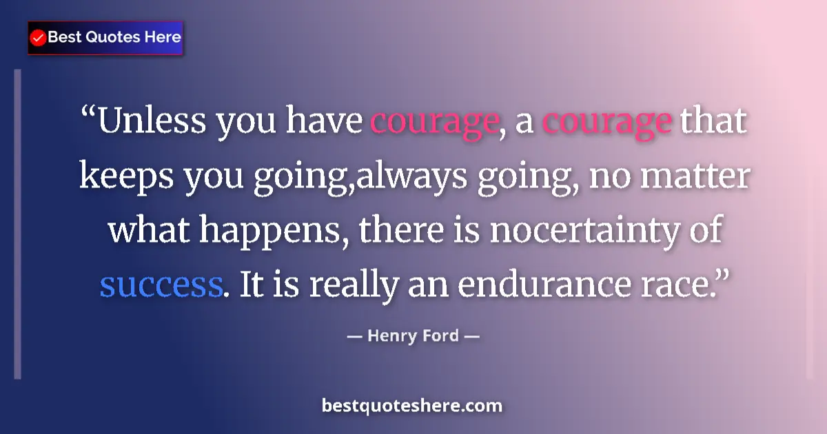Quote by Henry Ford: Unless you have courage, a courage that keeps you going,always going, no matter what happens, there ...