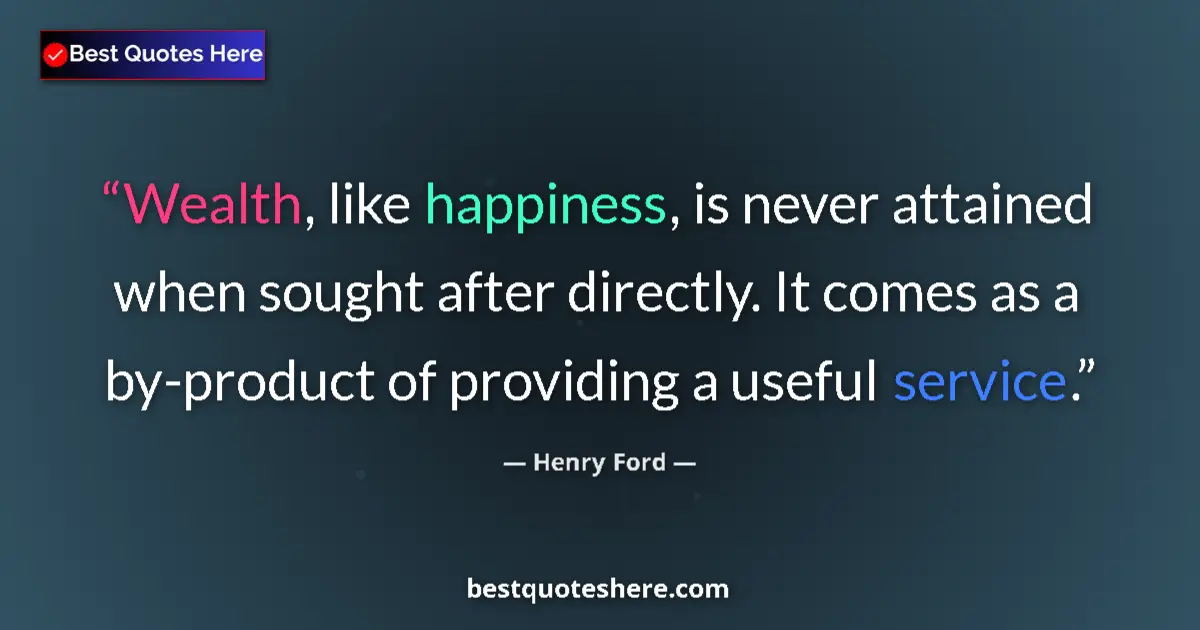 Quote by Henry Ford: Wealth, like happiness, is never attained when sought after directly. It comes as a by-product of pr...