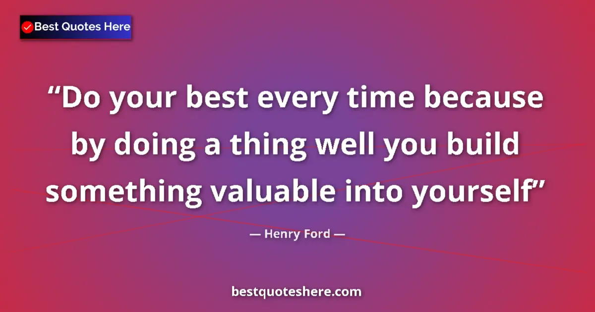 Quote by Henry Ford: Do your best every time because by doing a thing well you build something valuable into yourself...