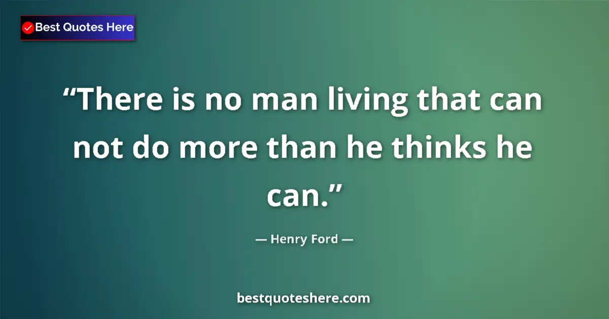 Quote by Henry Ford: There is no man living that can not do more than he thinks he can....