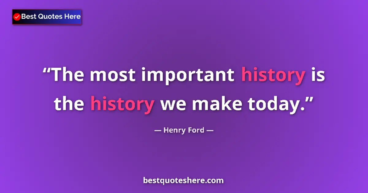 Quote by Henry Ford: The most important history is the history we make today....