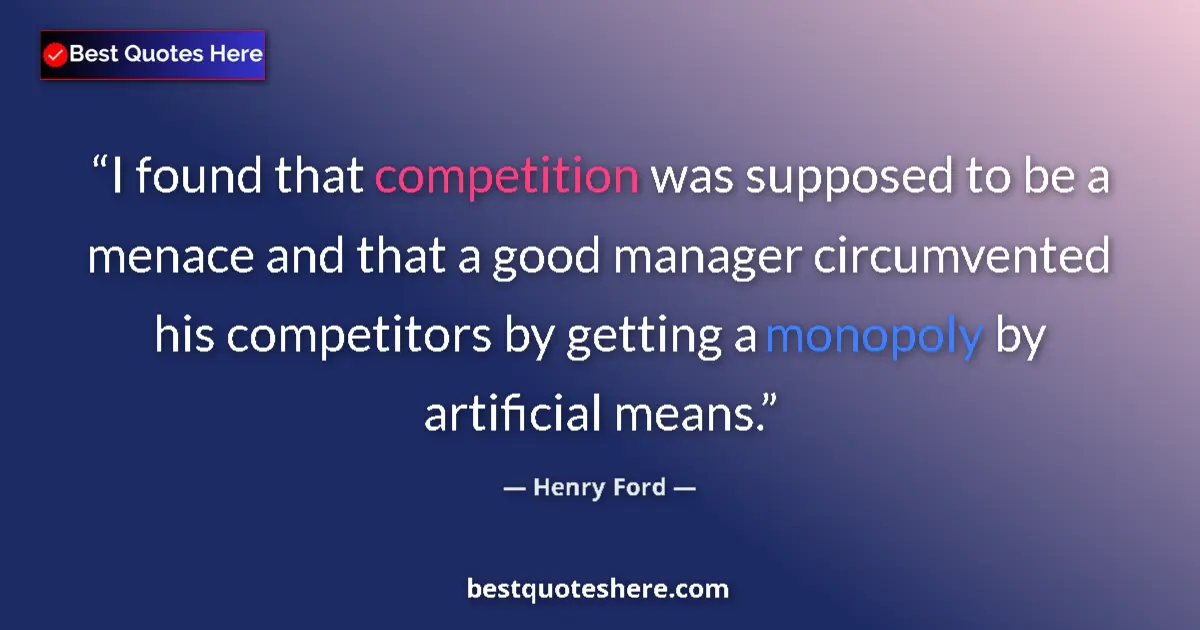 Quote by Henry Ford: I found that competition was supposed to be a menace and that a good manager circumvented his compet...