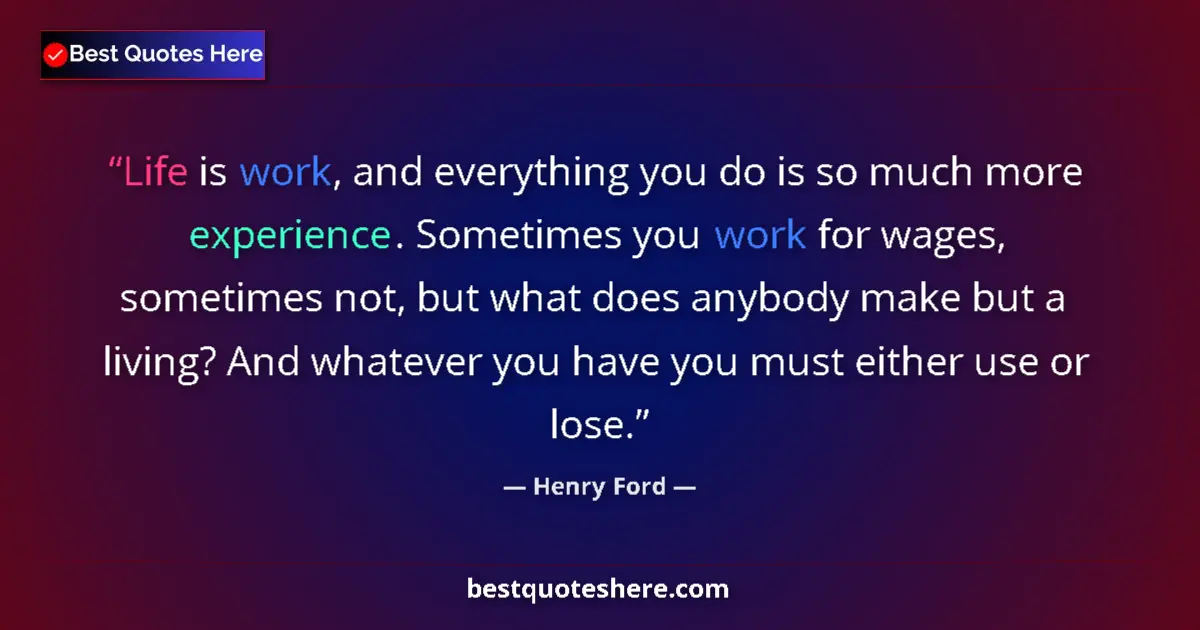 Quote by Henry Ford: Life is work, and everything you do is so much more experience. Sometimes you work for wages, someti...