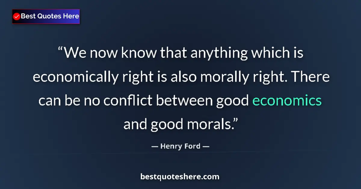 Quote by Henry Ford: We now know that anything which is economically right is also morally right. There can be no conflic...