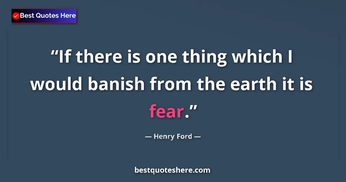 Quote by Henry Ford: If there is one thing which I would banish from the earth it is fear....