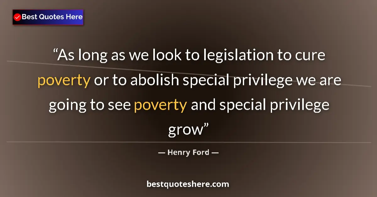 Quote by Henry Ford: As long as we look to legislation to cure poverty or to abolish special privilege we are going to se...