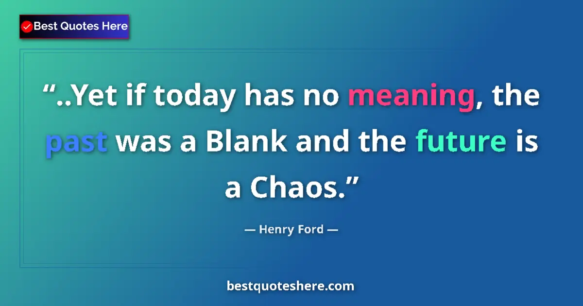 Quote by Henry Ford: ..Yet if today has no meaning, the past was a Blank and the future is a Chaos....