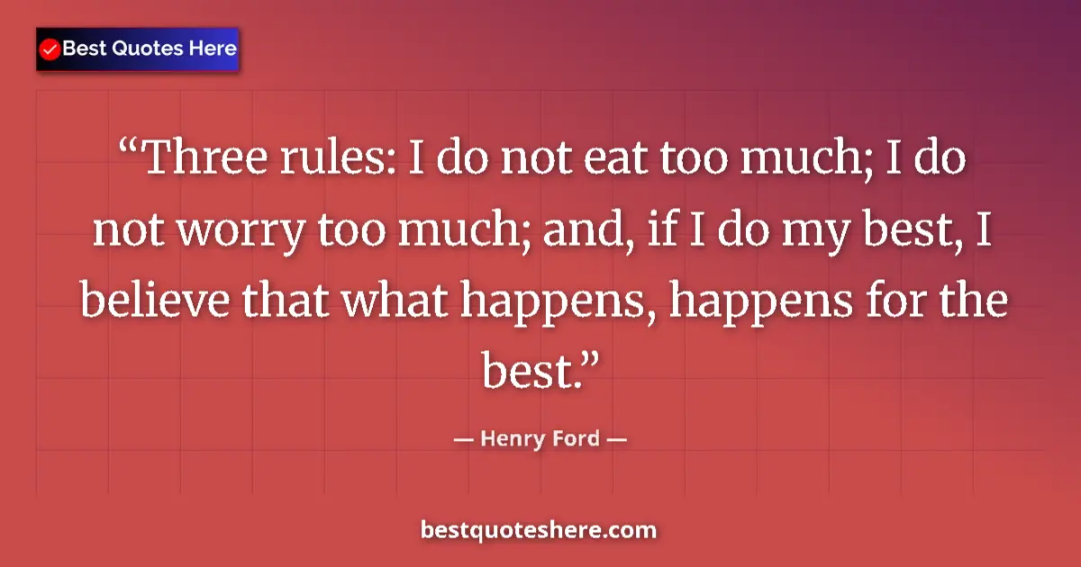 Quote by Henry Ford: Three rules: I do not eat too much; I do not worry too much; and, if I do my best, I believe that wh...
