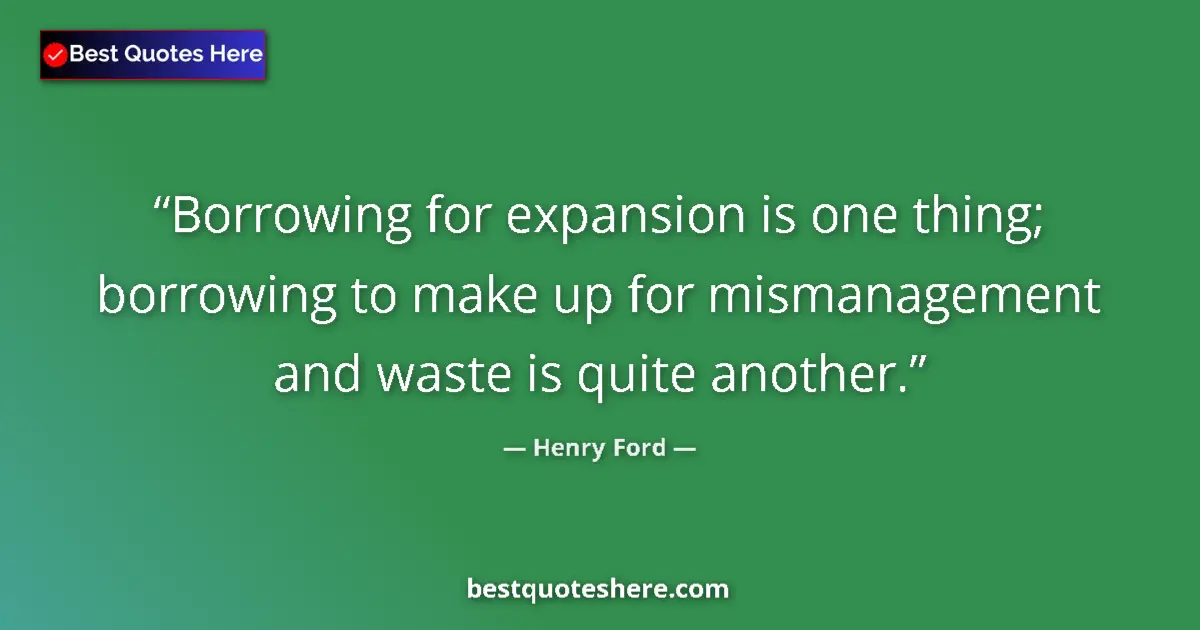 Quote by Henry Ford: Borrowing for expansion is one thing; borrowing to make up for mismanagement and waste is quite anot...