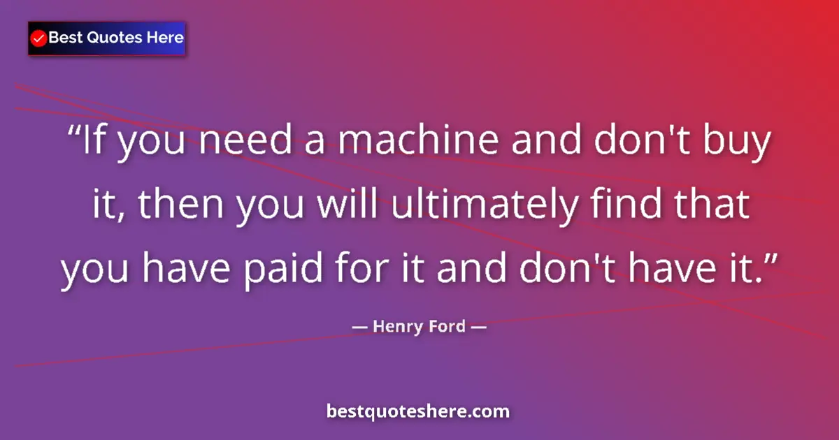 Henry Ford quote: "If you need a machine and don't buy it, then you will..."