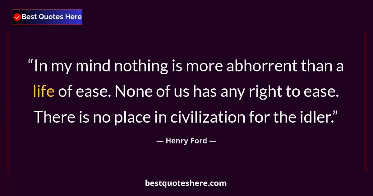 Quote by Henry Ford: In my mind nothing is more abhorrent than a life of ease. None of us has any right to ease. There is...