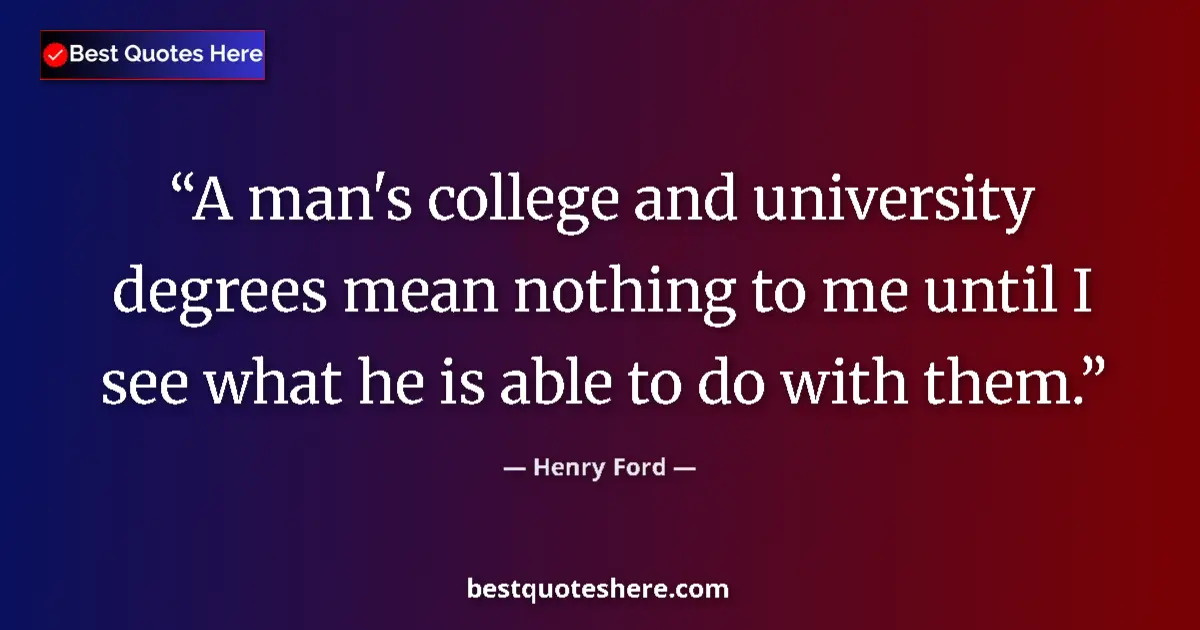 Quote by Henry Ford: A man's college and university degrees mean nothing to me until I see what he is able to do with the...